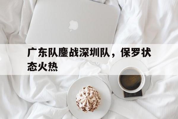 关于广东队鏖战深圳队，保罗状态火热的信息